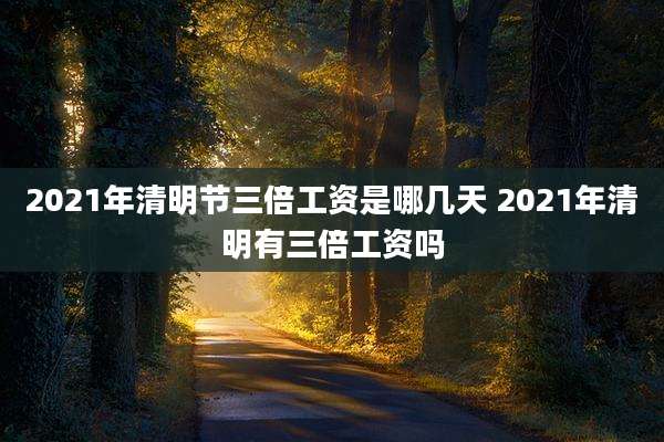 2021年清明节三倍工资是哪几天 2021年清明有三倍工资吗