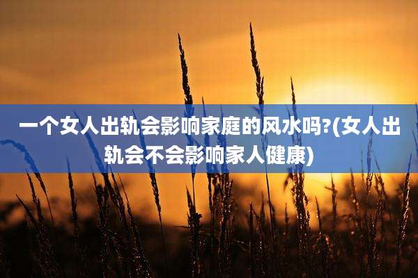 一个女人出轨会影响家庭的风水吗?(女人出轨会不会影响家人健康)