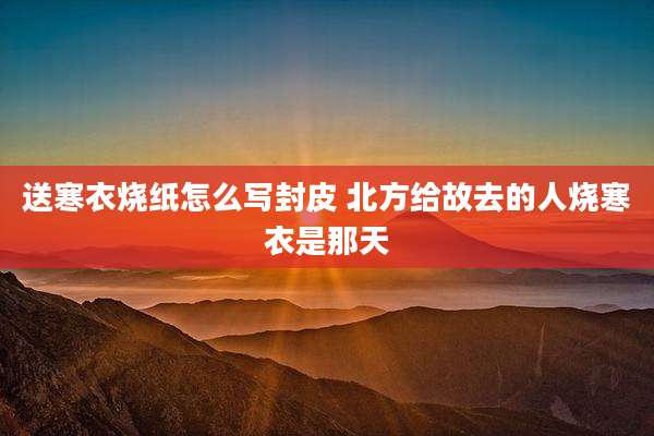 送寒衣烧纸怎么写封皮 北方给故去的人烧寒衣是那天