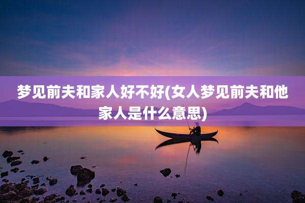 梦见前夫和家人好不好(女人梦见前夫和他家人是什么意思)