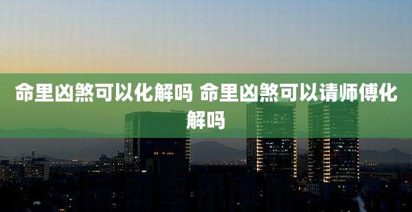 命里凶煞可以化解吗 命里凶煞可以请师傅化解吗