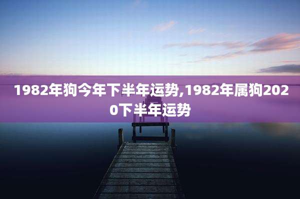 1982年狗今年下半年运势,1982年属狗2020下半年运势