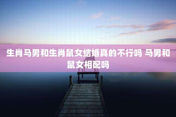 生肖马男和生肖鼠女结婚真的不行吗 马男和鼠女相配吗