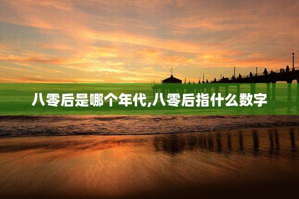 八零后是哪个年代,八零后指什么数字