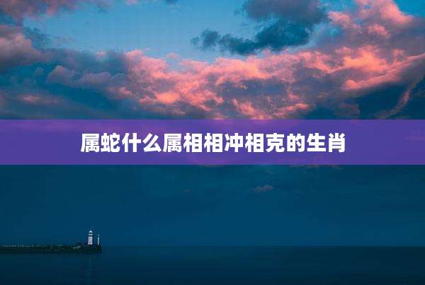 属蛇什么属相相冲相克的生肖