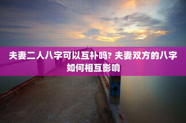 夫妻二人八字可以互补吗? 夫妻双方的八字如何相互影响