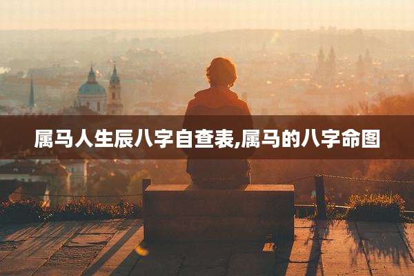 属马人生辰八字自查表,属马的八字命图