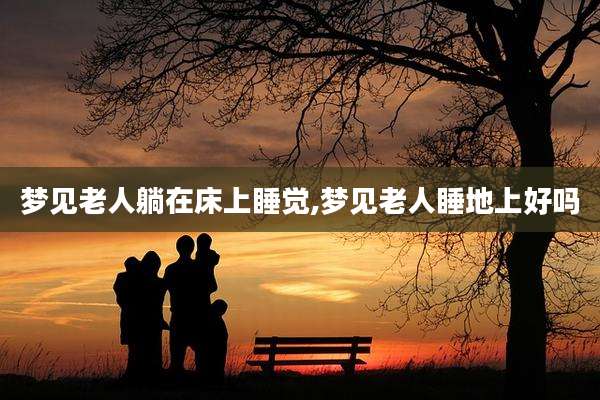 梦见老人躺在床上睡觉,梦见老人睡地上好吗