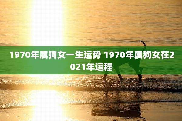 1970年属狗女一生运势 1970年属狗女在2021年运程