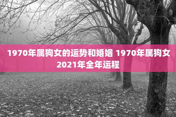 1970年属狗女的运势和婚姻 1970年属狗女2021年全年运程