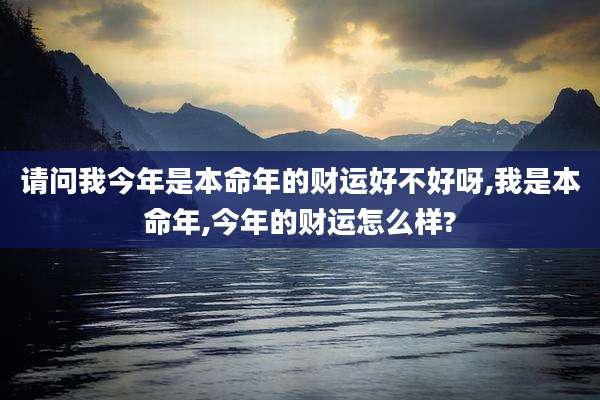 请问我今年是本命年的财运好不好呀,我是本命年,今年的财运怎么样?