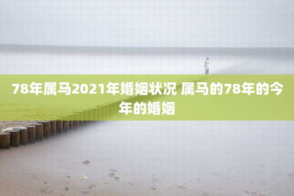 78年属马2021年婚姻状况 属马的78年的今年的婚姻