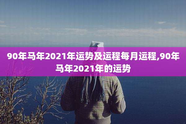 90年马年2021年运势及运程每月运程,90年马年2021年的运势