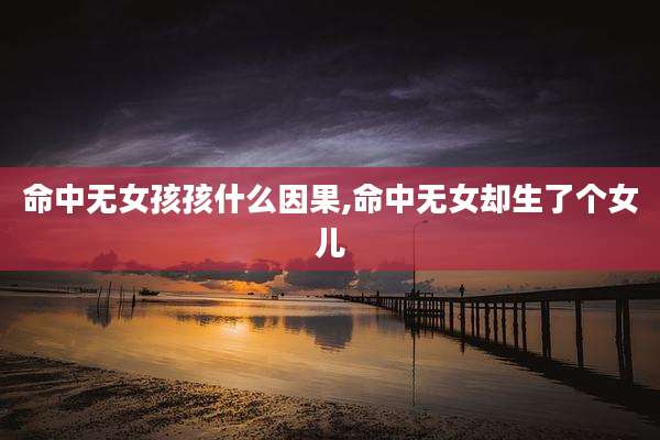命中无女孩孩什么因果,命中无女却生了个女儿
