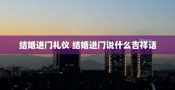 结婚进门礼仪 结婚进门说什么吉祥话