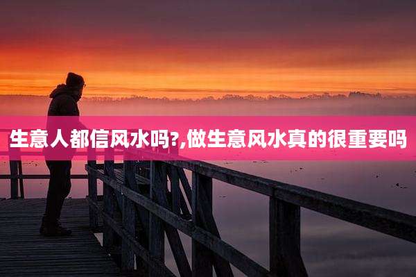 生意人都信风水吗?,做生意风水真的很重要吗