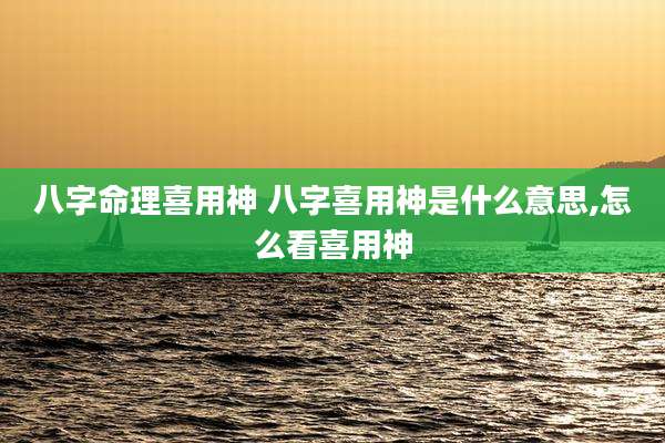 八字命理喜用神 八字喜用神是什么意思,怎么看喜用神
