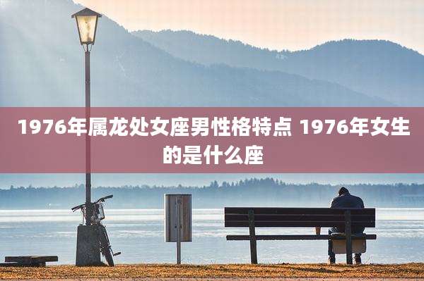 1976年属龙处女座男性格特点 1976年女生的是什么座