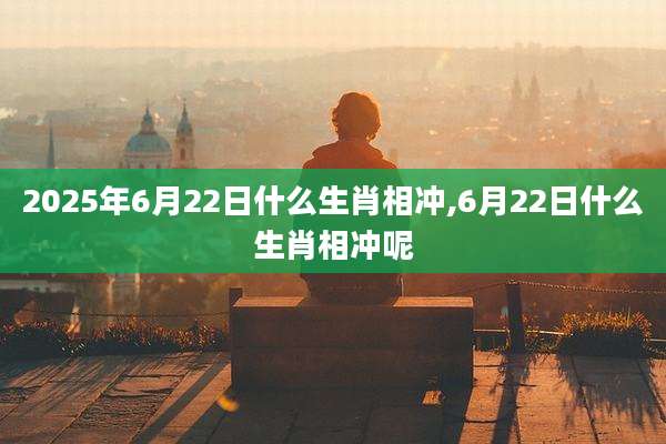 2025年6月22日什么生肖相冲,6月22日什么生肖相冲呢