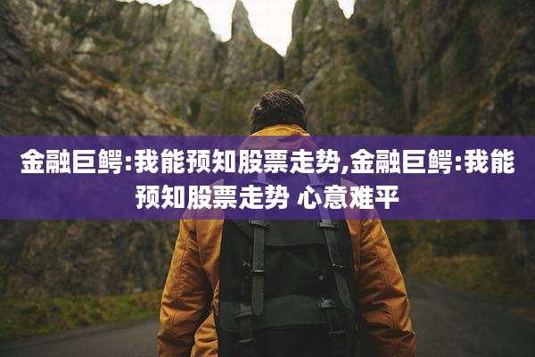 金融巨鳄:我能预知股票走势,金融巨鳄:我能预知股票走势 心意难平