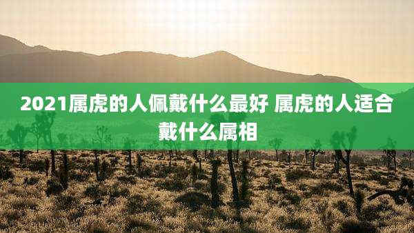 2021属虎的人佩戴什么最好 属虎的人适合戴什么属相