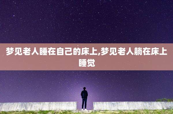 梦见老人睡在自己的床上,梦见老人躺在床上睡觉