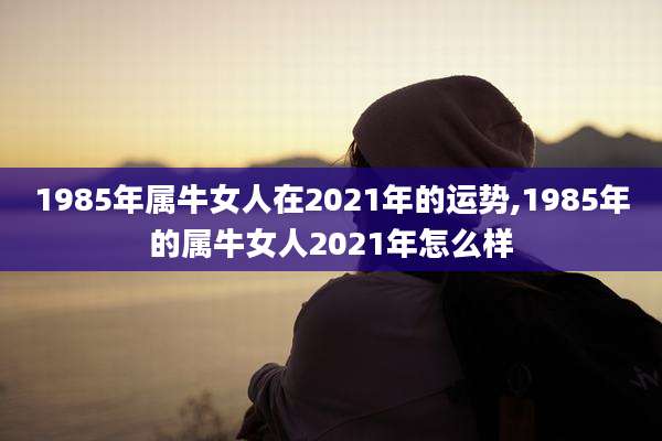 1985年属牛女人在2021年的运势,1985年的属牛女人2021年怎么样