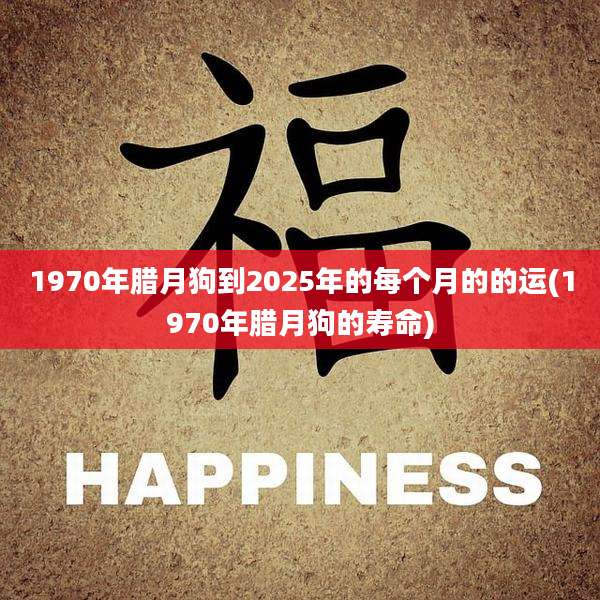 1970年腊月狗到2025年的每个月的的运(1970年腊月狗的寿命)