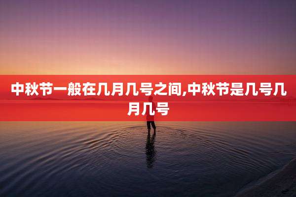 中秋节一般在几月几号之间,中秋节是几号几月几号