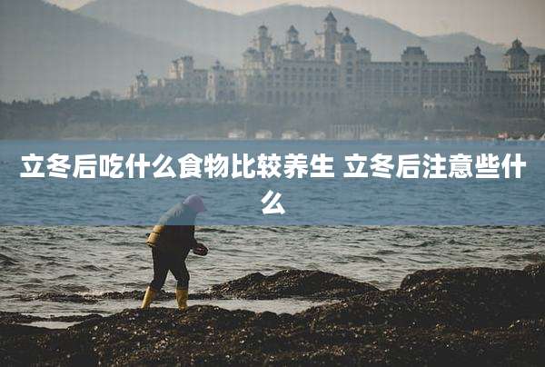 立冬后吃什么食物比较养生 立冬后注意些什么