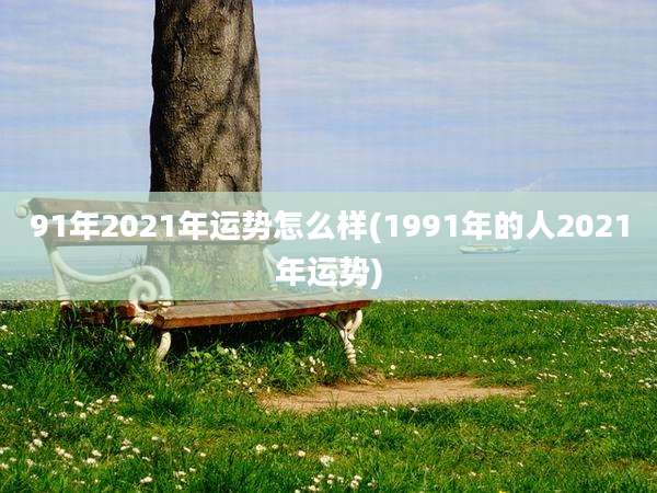 91年2021年运势怎么样(1991年的人2021年运势)