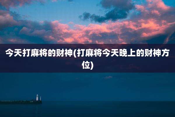 今天打麻将的财神(打麻将今天晚上的财神方位)