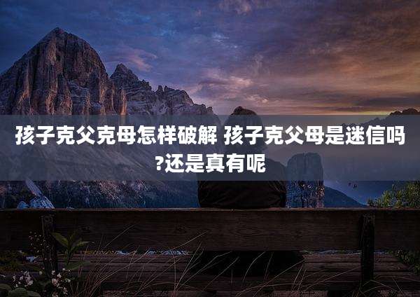 孩子克父克母怎样破解 孩子克父母是迷信吗?还是真有呢