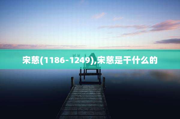宋慈(1186-1249),宋慈是干什么的