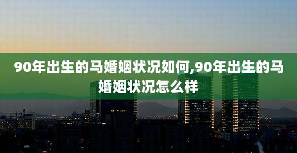 90年出生的马婚姻状况如何,90年出生的马婚姻状况怎么样