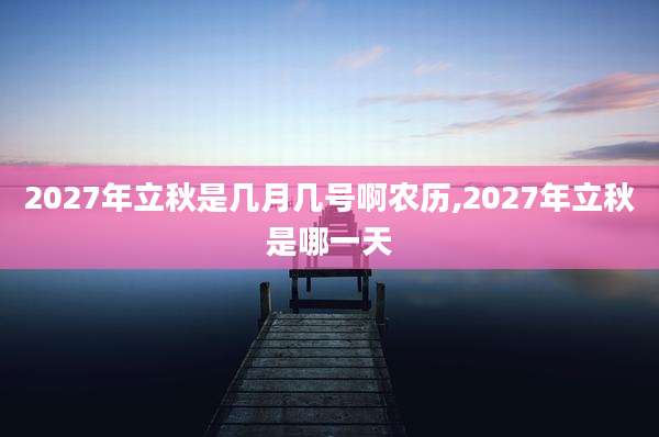 2027年立秋是几月几号啊农历,2027年立秋是哪一天