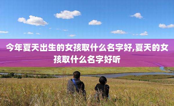 今年夏天出生的女孩取什么名字好,夏天的女孩取什么名字好听