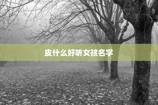 皮什么好听女孩名字