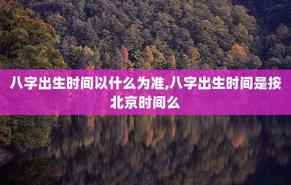 八字出生时间以什么为准,八字出生时间是按北京时间么