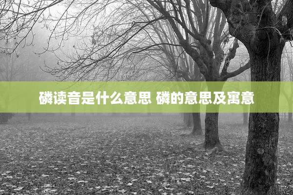 磷读音是什么意思 磷的意思及寓意