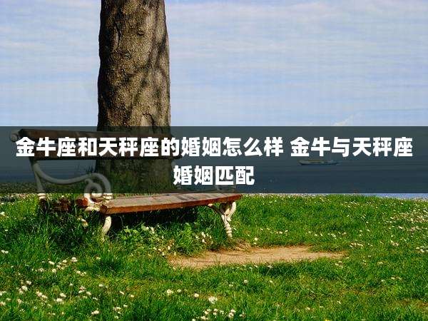 金牛座和天秤座的婚姻怎么样 金牛与天秤座婚姻匹配