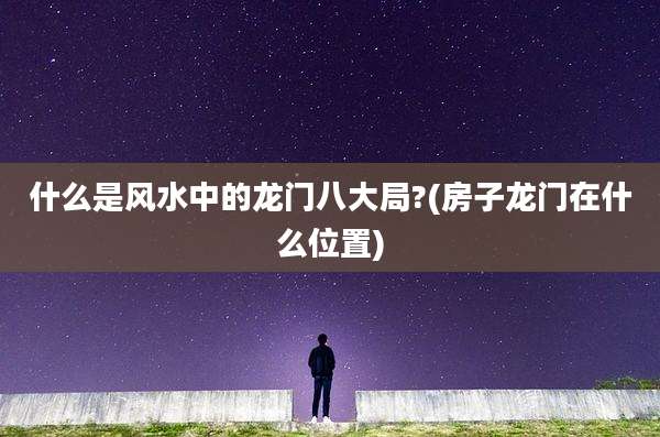 什么是风水中的龙门八大局?(房子龙门在什么位置)