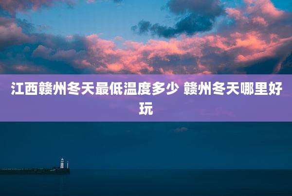 江西赣州冬天最低温度多少 赣州冬天哪里好玩