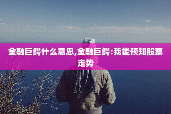 金融巨鳄什么意思,金融巨鳄:我能预知股票走势