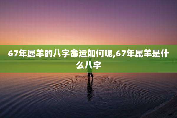 67年属羊的八字命运如何呢,67年属羊是什么八字