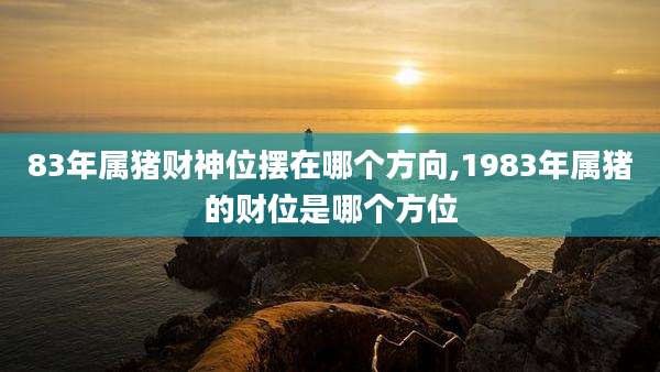 83年属猪财神位摆在哪个方向,1983年属猪的财位是哪个方位
