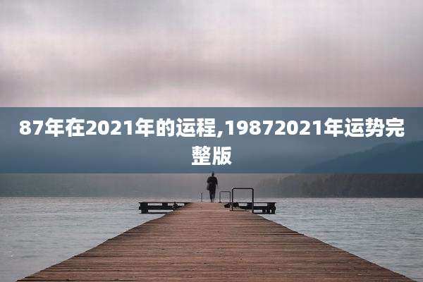 87年在2021年的运程,19872021年运势完整版