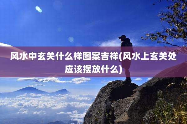 风水中玄关什么样图案吉祥(风水上玄关处应该摆放什么)