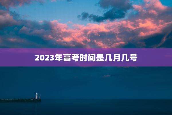 2023年高考时间是几月几号