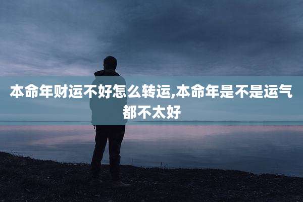 本命年财运不好怎么转运,本命年是不是运气都不太好
